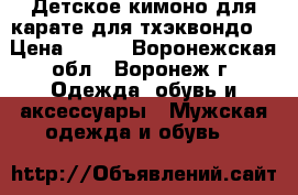 Детское кимоно для карате,для тхэквондо. › Цена ­ 700 - Воронежская обл., Воронеж г. Одежда, обувь и аксессуары » Мужская одежда и обувь   